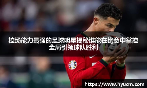 控场能力最强的足球明星揭秘谁能在比赛中掌控全局引领球队胜利