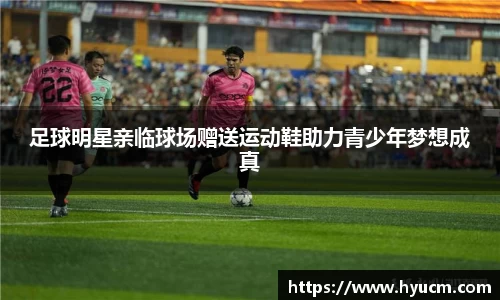 足球明星亲临球场赠送运动鞋助力青少年梦想成真